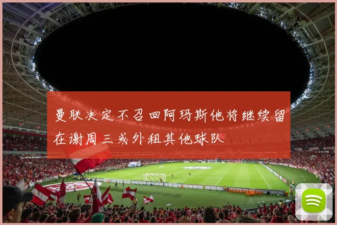 曼联决定不召回阿玛斯他将继续留在谢周三或外租其他球队