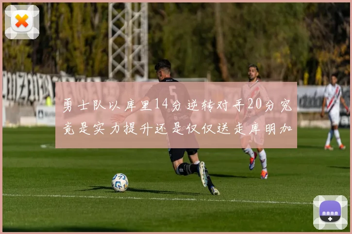 勇士队以库里14分逆转对手20分究竟是实力提升还是仅仅送走库明加的结果