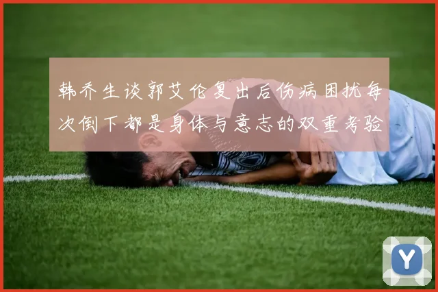 韩乔生谈郭艾伦复出后伤病困扰每次倒下都是身体与意志的双重考验