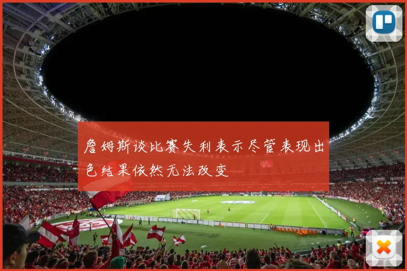 詹姆斯谈比赛失利表示尽管表现出色结果依然无法改变