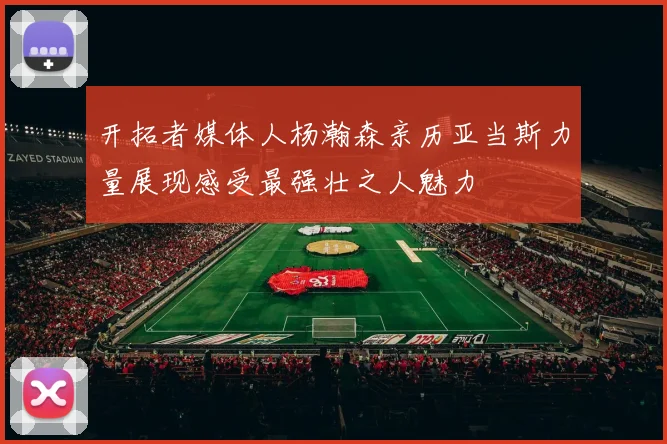 开拓者媒体人杨瀚森亲历亚当斯力量展现感受最强壮之人魅力