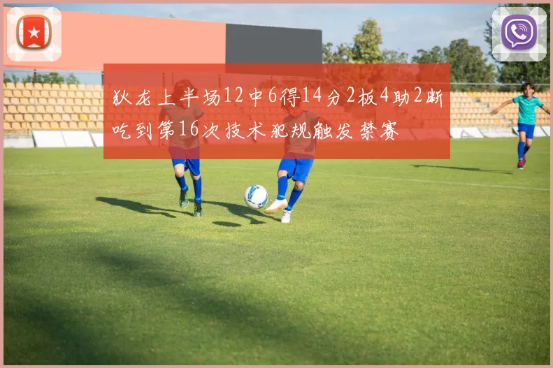 狄龙上半场12中6得14分2板4助2断吃到第16次技术犯规触发禁赛