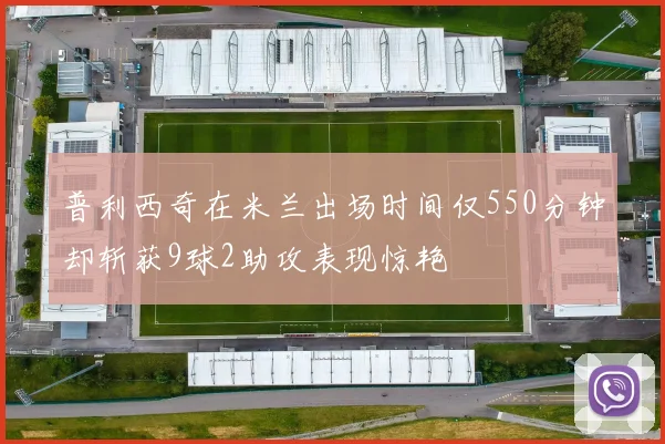 普利西奇在米兰出场时间仅550分钟却斩获9球2助攻表现惊艳