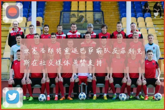 坎塞洛即将重返巴萨前队友菲利克斯在社交媒体点赞支持