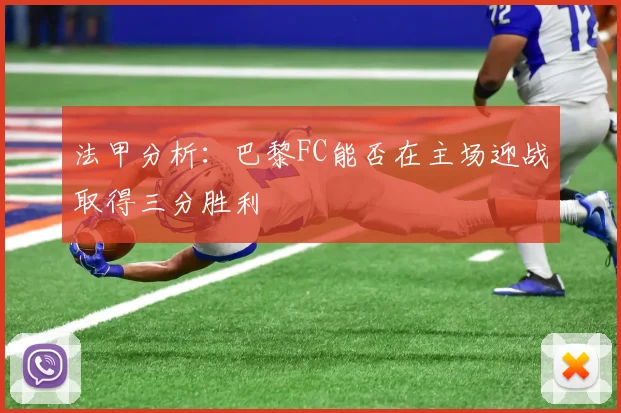 法甲分析：巴黎FC能否在主场迎战取得三分胜利