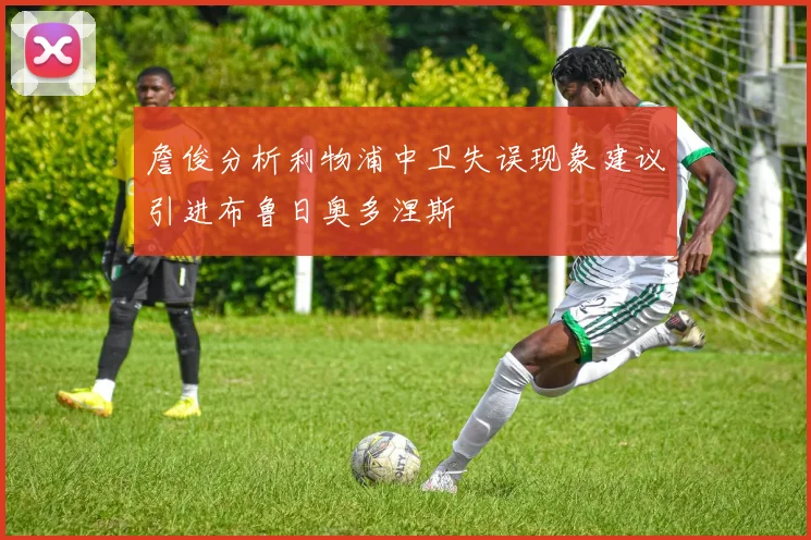 詹俊分析利物浦中卫失误现象建议引进布鲁日奥多涅斯