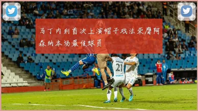 马丁内利首次上演帽子戏法荣膺阿森纳本场最佳球员