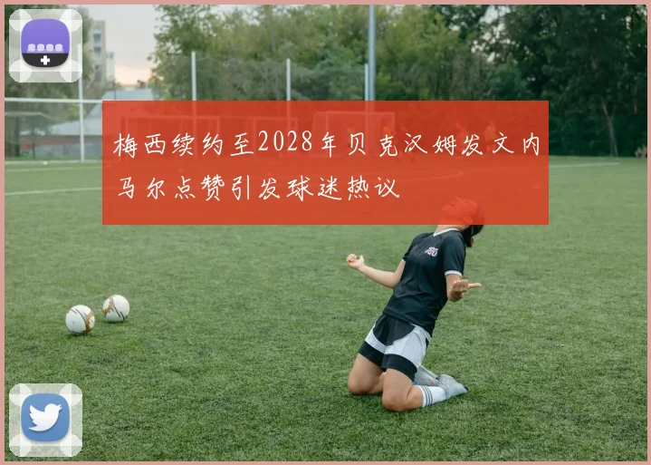 梅西续约至2028年贝克汉姆发文内马尔点赞引发球迷热议