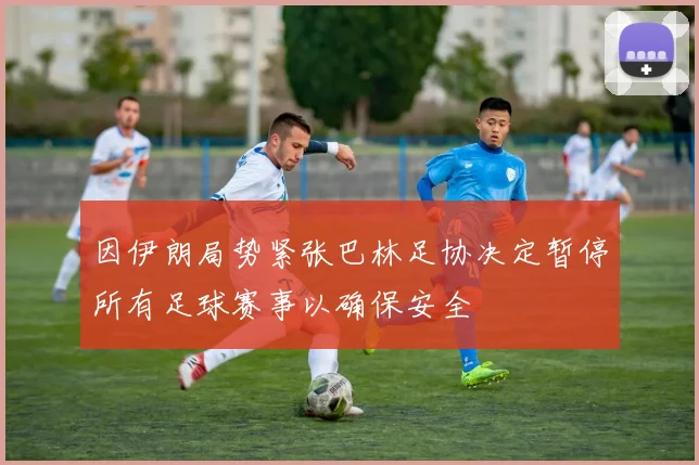 因伊朗局势紧张巴林足协决定暂停所有足球赛事以确保安全