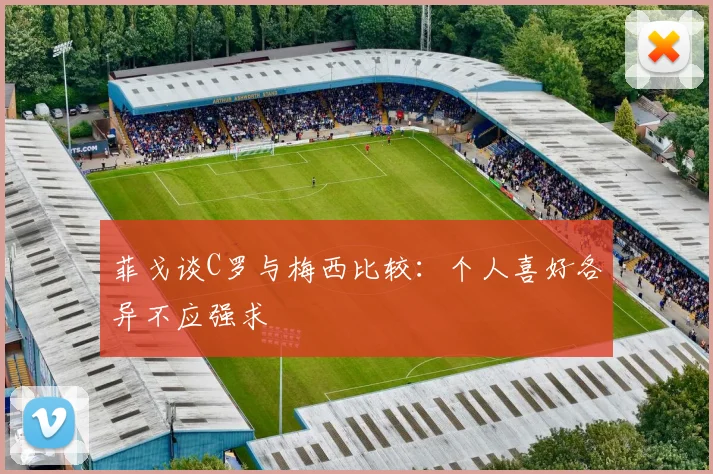 菲戈谈C罗与梅西比较：个人喜好各异不应强求