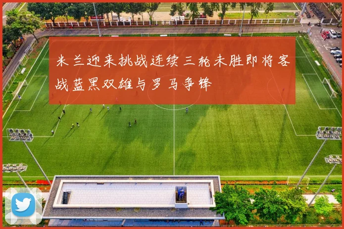 米兰迎来挑战连续三轮未胜即将客战蓝黑双雄与罗马争锋