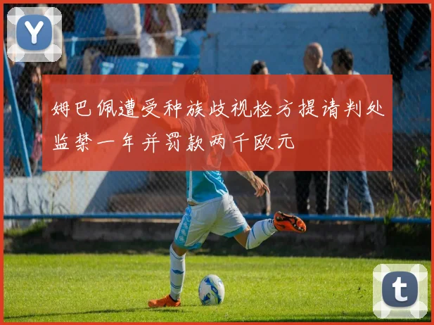姆巴佩遭受种族歧视检方提请判处监禁一年并罚款两千欧元