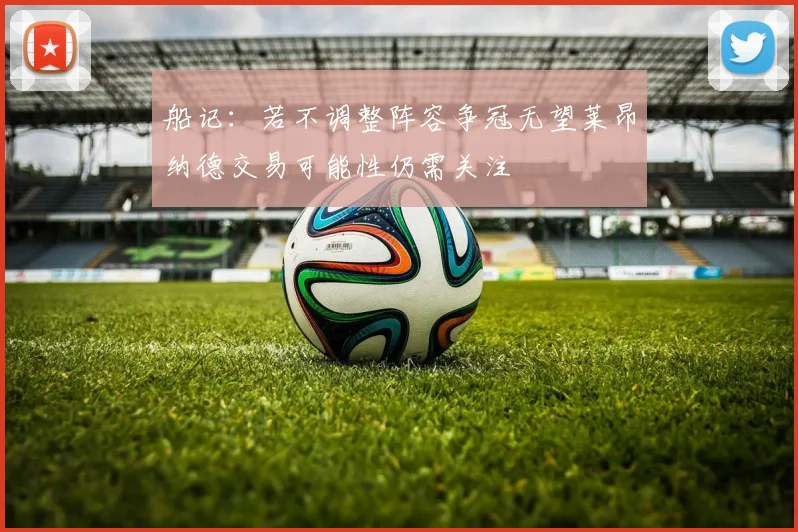 船记：若不调整阵容争冠无望莱昂纳德交易可能性仍需关注