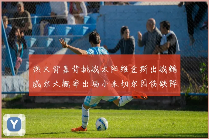 热火背靠背挑战太阳维金斯出战鲍威尔大概率出场小米切尔因伤缺阵
