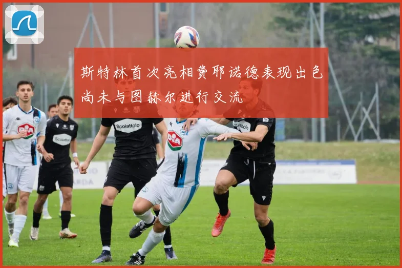 斯特林首次亮相费耶诺德表现出色尚未与图赫尔进行交流