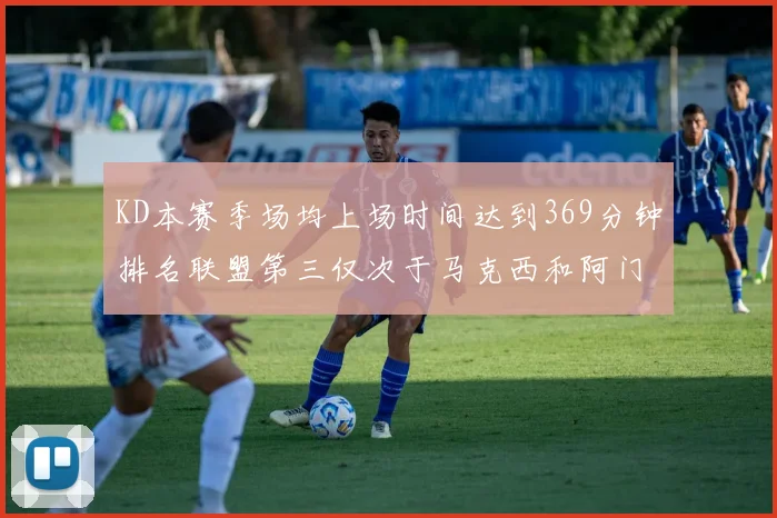 KD本赛季场均上场时间达到369分钟排名联盟第三仅次于马克西和阿门