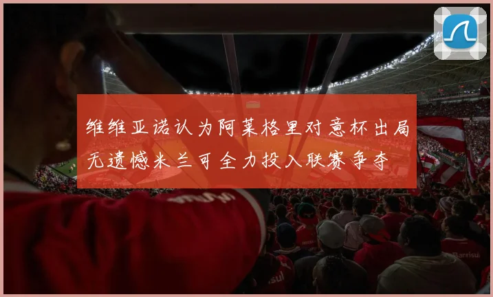 维维亚诺认为阿莱格里对意杯出局无遗憾米兰可全力投入联赛争夺